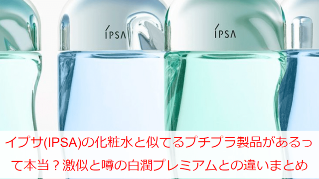 イプサ(IPSA)の化粧水と似てるプチプラ製品があるって本当？激似と噂の白潤プレミアムとの違いまとめ