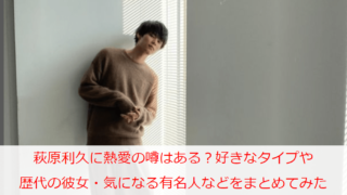 萩原利久に熱愛の噂はある？好きなタイプや歴代の彼女・気になる有名人などをまとめてみた