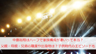 中島裕翔はハーフで家族構成が凄いって本当？父親・母親・兄弟の職業や出身地は？子供時代のエピソードも
